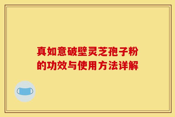 真如意破壁灵芝孢子粉的功效与使用方法详解 真如意破壁灵芝孢子粉的功效与使用方法详解