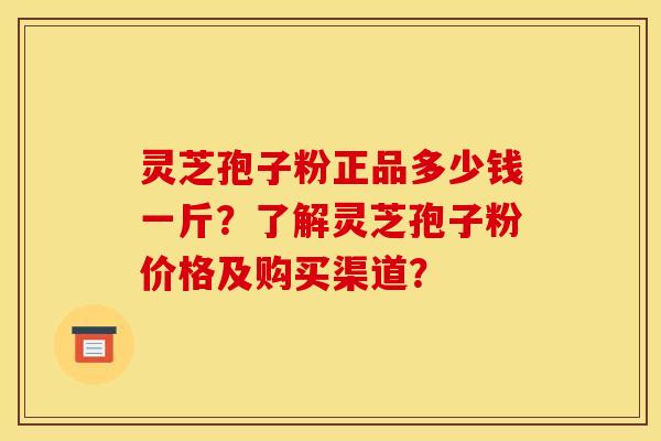 灵芝孢子粉正品多少钱一斤？了解灵芝孢子粉价格及购买渠道？