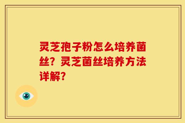 灵芝孢子粉怎么培养菌丝？灵芝菌丝培养方法详解？