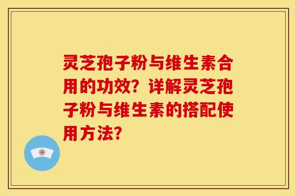 灵芝孢子粉与维生素合用的功效？详解灵芝孢子粉与维生素的搭配使用方法？