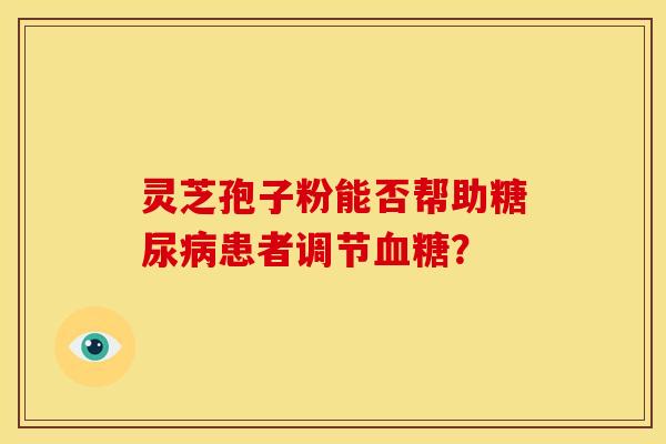 灵芝孢子粉能否帮助糖尿病患者调节血糖？