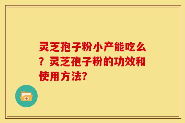 灵芝孢子粉小产能吃么？灵芝孢子粉的功效和使用方法？