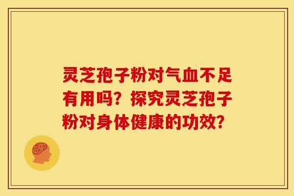 灵芝孢子粉对气不足有用吗?探究灵芝孢子粉对身体健康的功效? 灵芝孢子粉对气不足有用吗?探究灵芝孢子粉对身体健康的功效?
