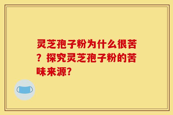 灵芝孢子粉为什么很苦？探究灵芝孢子粉的苦味来源？