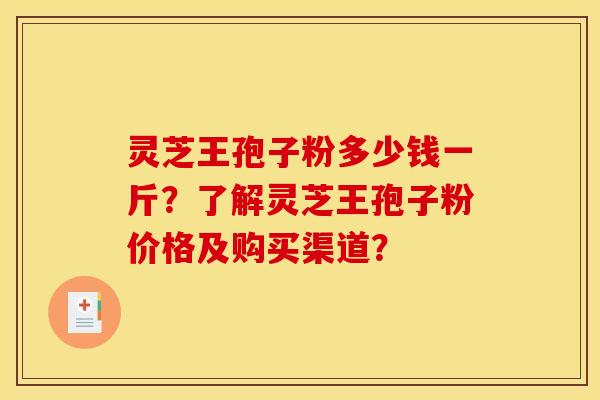 灵芝王孢子粉多少钱一斤？了解灵芝王孢子粉价格及购买渠道？
