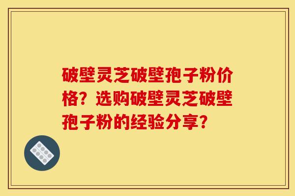 破壁灵芝破壁孢子粉价格？选购破壁灵芝破壁孢子粉的经验分享？