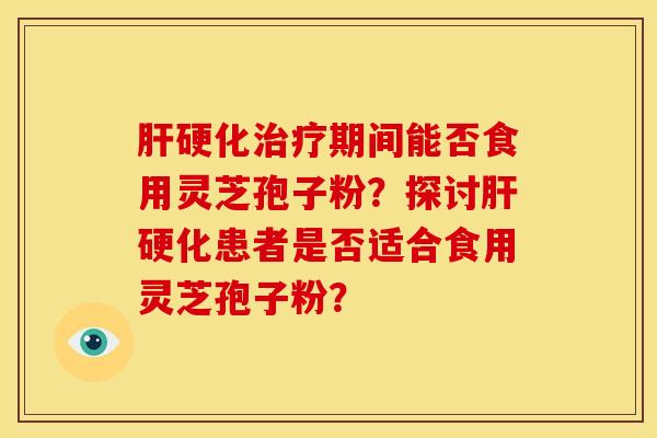肝硬化治疗期间能否食用灵芝孢子粉？探讨肝硬化患者是否适合食用灵芝孢子粉？
