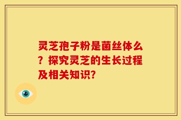 灵芝孢子粉是菌丝体么？探究灵芝的生长过程及相关知识？