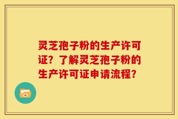 灵芝孢子粉的生产许可证？了解灵芝孢子粉的生产许可证申请流程？