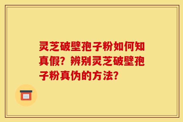 灵芝破壁孢子粉如何知真假？辨别灵芝破壁孢子粉真伪的方法？