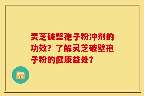 灵芝破壁孢子粉冲剂的功效？了解灵芝破壁孢子粉的健康益处？