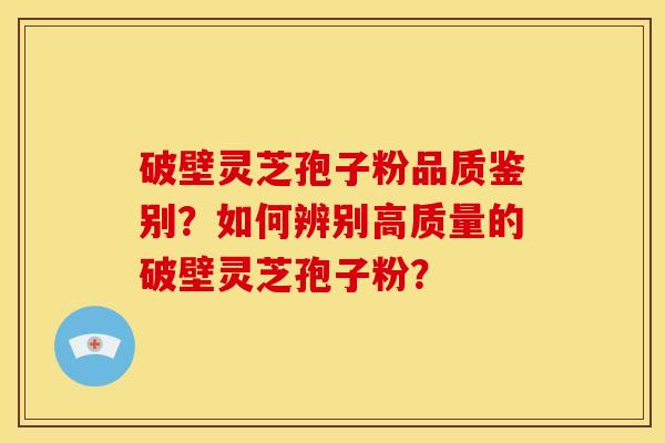 破壁灵芝孢子粉品质鉴别？如何辨别高质量的破壁灵芝孢子粉？