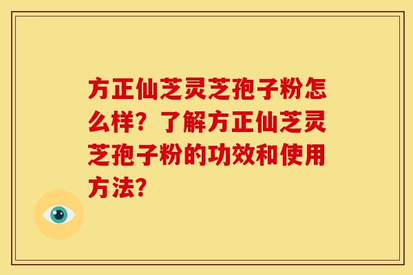 方正仙芝灵芝孢子粉怎么样？了解方正仙芝灵芝孢子粉的功效和使用方法？