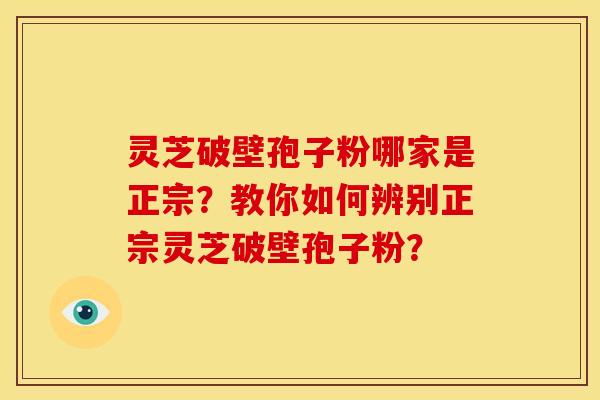 灵芝破壁孢子粉哪家是正宗？教你如何辨别正宗灵芝破壁孢子粉？