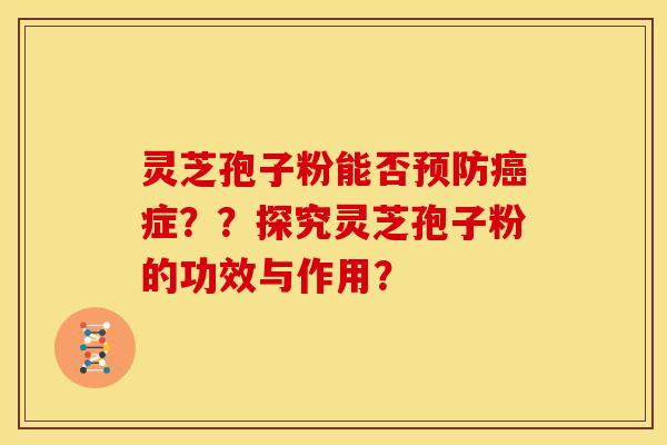 灵芝孢子粉能否预防癌症？？探究灵芝孢子粉的功效与作用？