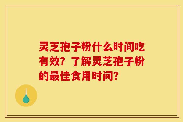 灵芝孢子粉什么时间吃有效？了解灵芝孢子粉的最佳食用时间？