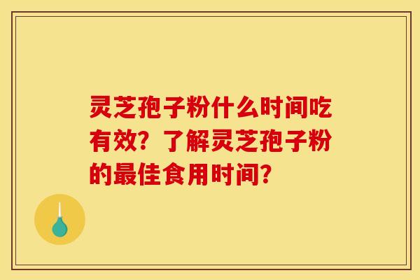 灵芝孢子粉什么时间吃有效？了解灵芝孢子粉的佳食用时间？