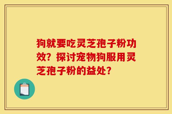 狗就要吃灵芝孢子粉功效？探讨宠物狗服用灵芝孢子粉的益处？