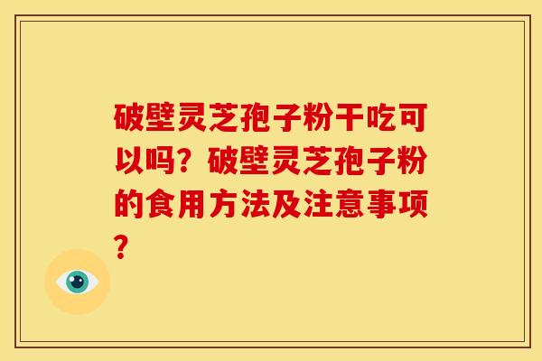 破壁灵芝孢子粉干吃可以吗？破壁灵芝孢子粉的食用方法及注意事项？