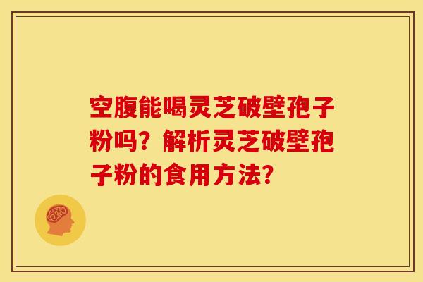 空腹能喝灵芝破壁孢子粉吗？解析灵芝破壁孢子粉的食用方法？