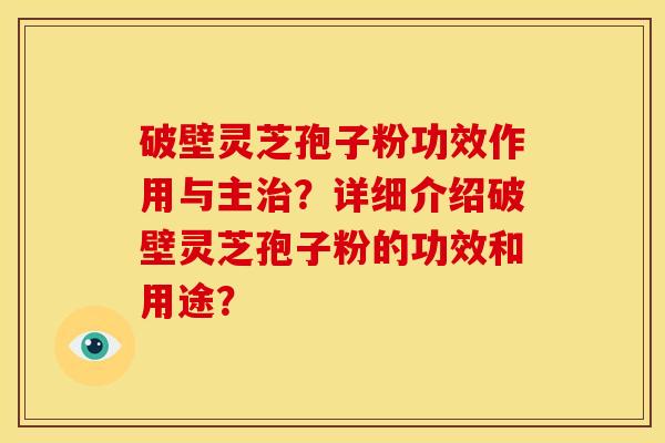 破壁灵芝孢子粉功效作用与主治？详细介绍破壁灵芝孢子粉的功效和用途？