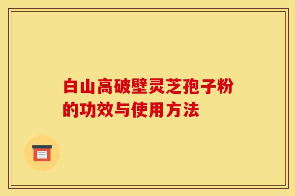 白山高破壁灵芝孢子粉的功效与使用方法