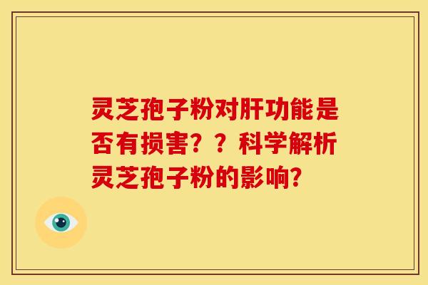 灵芝孢子粉对肝功能是否有损害？？科学解析灵芝孢子粉的影响？