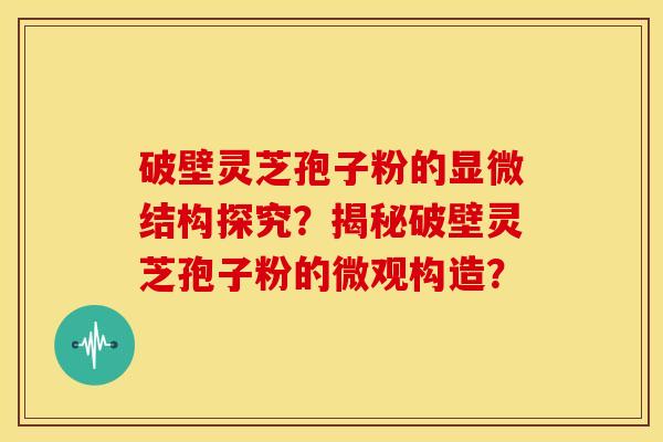 破壁灵芝孢子粉的显微结构探究？揭秘破壁灵芝孢子粉的微观构造？