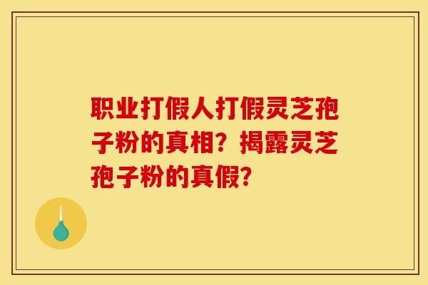 职业打假人打假灵芝孢子粉的真相？揭露灵芝孢子粉的真假？