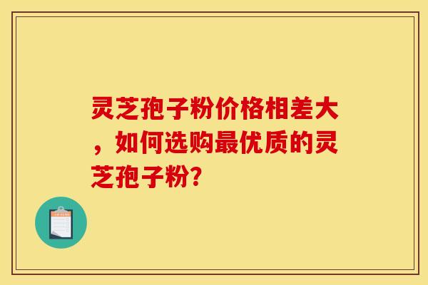 灵芝孢子粉价格相差大，如何选购优质的灵芝孢子粉？