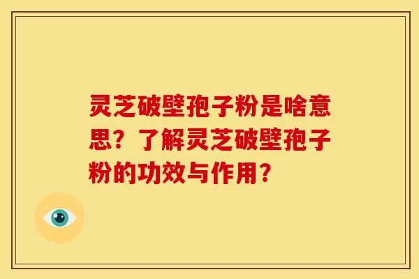 灵芝破壁孢子粉是啥意思？了解灵芝破壁孢子粉的功效与作用？