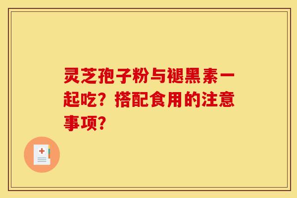 灵芝孢子粉与褪黑素一起吃？搭配食用的注意事项？