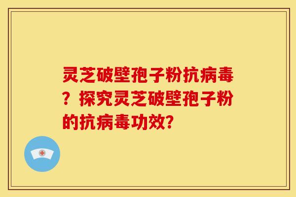 灵芝破壁孢子粉抗病毒？探究灵芝破壁孢子粉的抗病毒功效？