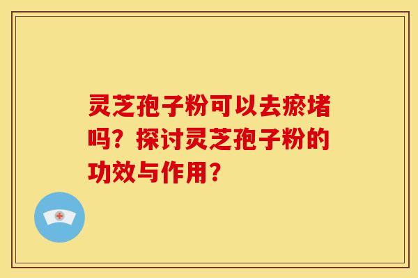 灵芝孢子粉可以去瘀堵吗？探讨灵芝孢子粉的功效与作用？