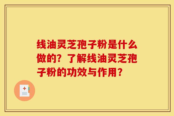 线油灵芝孢子粉是什么做的？了解线油灵芝孢子粉的功效与作用？