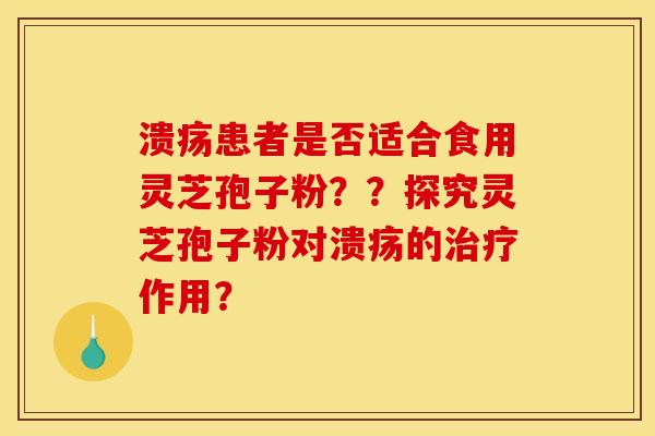 溃疡患者是否适合食用灵芝孢子粉？？探究灵芝孢子粉对溃疡的作用？