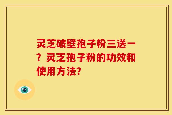 灵芝破壁孢子粉三送一？灵芝孢子粉的功效和使用方法？