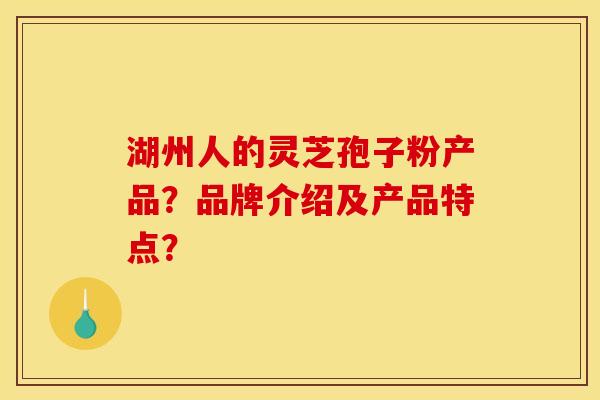 湖州人的灵芝孢子粉产品？品牌介绍及产品特点？