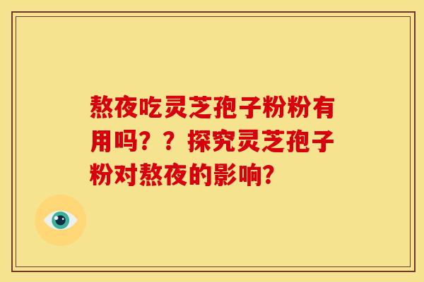 熬夜吃灵芝孢子粉粉有用吗？？探究灵芝孢子粉对熬夜的影响？