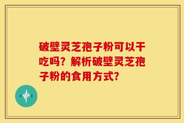 破壁灵芝孢子粉可以干吃吗？解析破壁灵芝孢子粉的食用方式？