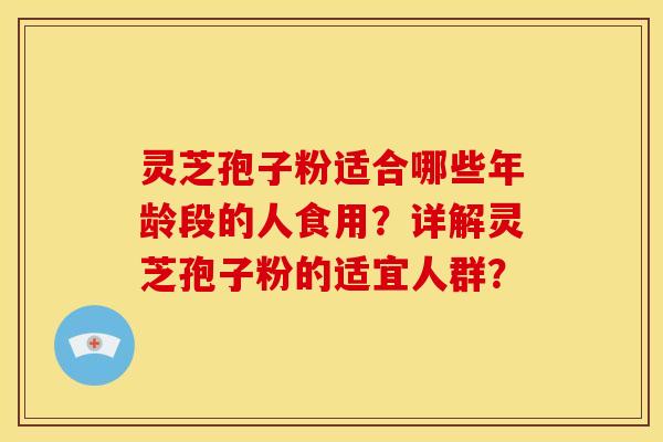 灵芝孢子粉适合哪些年龄段的人食用？详解灵芝孢子粉的适宜人群？