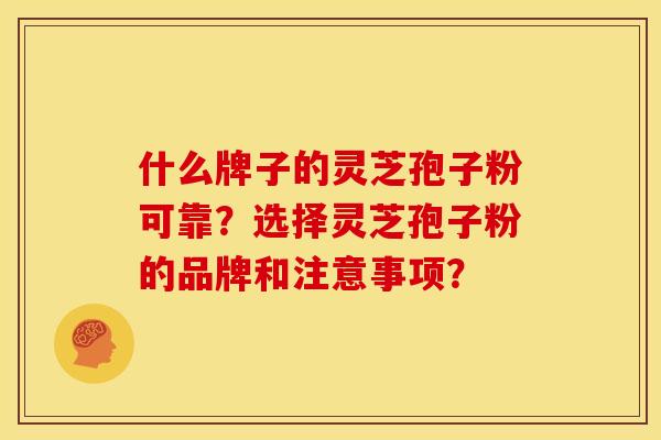 什么牌子的灵芝孢子粉可靠？选择灵芝孢子粉的品牌和注意事项？