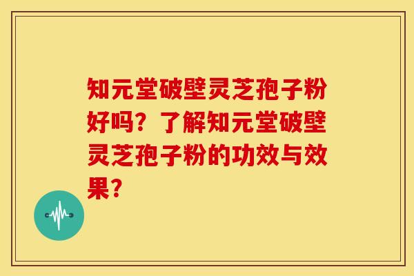 知元堂破壁灵芝孢子粉好吗？了解知元堂破壁灵芝孢子粉的功效与效果？