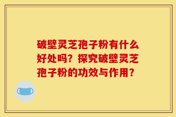 破壁灵芝孢子粉有什么好处吗？探究破壁灵芝孢子粉的功效与作用？