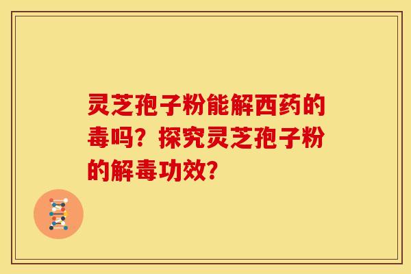 灵芝孢子粉能解西药的毒吗？探究灵芝孢子粉的功效？