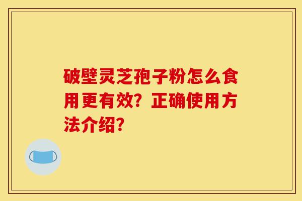 破壁灵芝孢子粉怎么食用更有效？正确使用方法介绍？