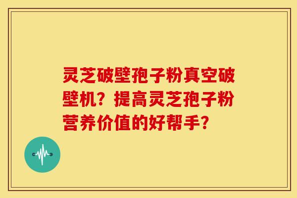 灵芝破壁孢子粉真空破壁机？提高灵芝孢子粉营养价值的好帮手？