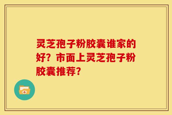 灵芝孢子粉胶囊谁家的好？市面上灵芝孢子粉胶囊推荐？