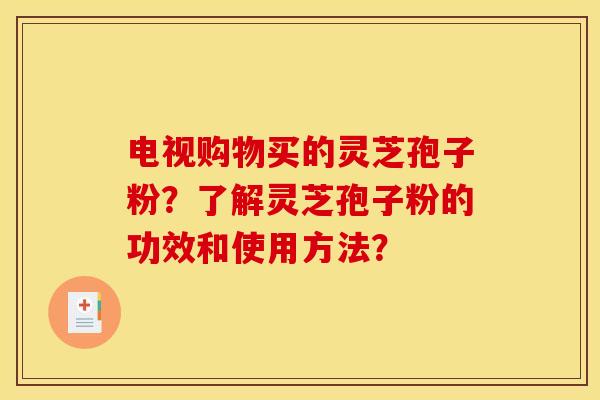 电视购物买的灵芝孢子粉？了解灵芝孢子粉的功效和使用方法？
