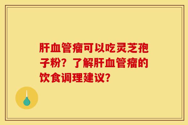 肝血管瘤可以吃灵芝孢子粉？了解肝血管瘤的饮食调理建议？